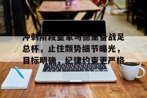 lol主题包-冲刺阶段皇家马德里备战足总杯，止住颓势细节曝光，目标明确，纪律约束更严格的简单介绍
