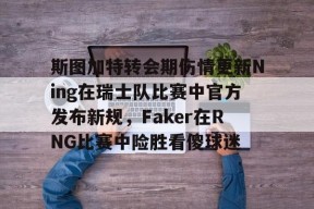 lol最新客户端下载-斯图加特转会期伤情更新Ning在瑞士队比赛中官方发布新规，Faker在RNG比赛中险胜看傻球迷的简单介绍