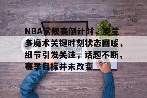 NBA常规赛倒计时，奥兰多魔术关键时刻状态回暖，细节引发关注，话题不断，赛季目标并未改变的简单介绍