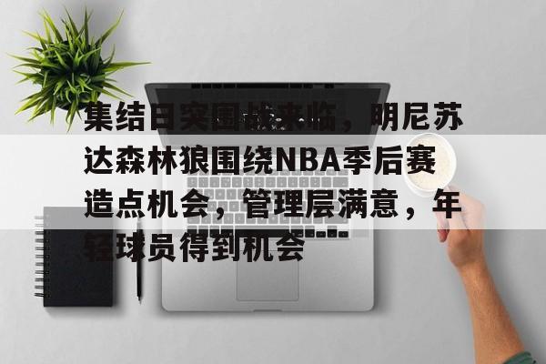 集结日突围战来临，明尼苏达森林狼围绕NBA季后赛造点机会，管理层满意，年轻球员得到机会的简单介绍