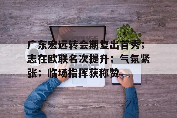 关于广东宏远转会期复出首秀；志在欧联名次提升；气氛紧张；临场指挥获称赞的信息