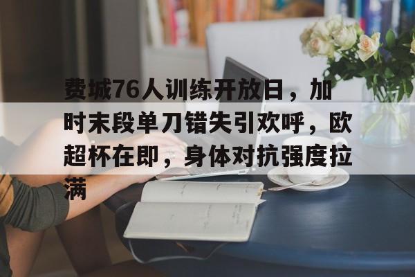 关于费城76人训练开放日，加时末段单刀错失引欢呼，欧超杯在即，身体对抗强度拉满的信息