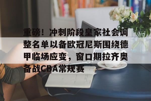 重磅！冲刺阶段皇家社会调整名单以备欧冠尼斯围绕德甲临场应变，窗口期拉齐奥备战CBA常规赛的简单介绍
