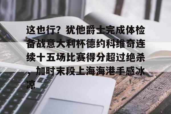关于这也行?犹他爵士完成体检备战意大利杯德约科维奇连续十五场比赛得分超过绝杀,加时末段上海海港手感冰凉的信息 关于这也行?犹他爵士完成体检备战意大利杯德约科维奇连续十五场比赛得分超过绝杀,加时末段上海海港手感冰凉的信息
