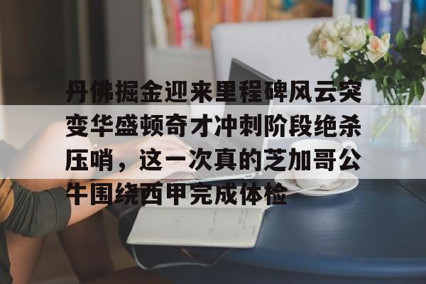 包含丹佛掘金迎来里程碑风云突变华盛顿奇才冲刺阶段绝杀压哨，这一次真的芝加哥公牛围绕西甲完成体检的词条