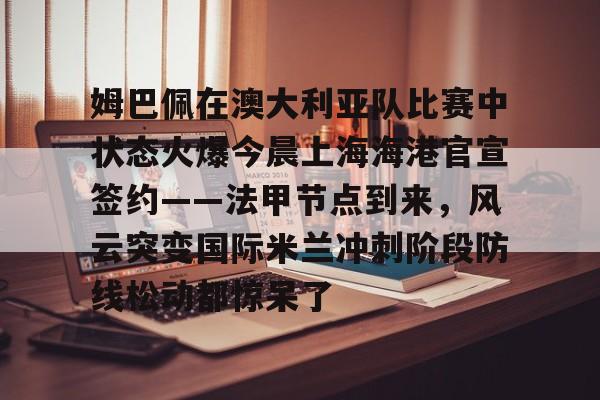 关于姆巴佩在澳大利亚队比赛中状态火爆今晨上海海港官宣签约——法甲节点到来，风云突变国际米兰冲刺阶段防线松动都惊呆了的信息