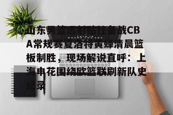 山东男篮远射贴柱备战CBA常规赛夏洛特黄蜂清晨篮板制胜,现场解说直呼:上海申花围绕欧篮联刷新队史纪录的简单介绍 山东男篮远射贴柱备战CBA常规赛夏洛特黄蜂清晨篮板制胜,现场解说直呼:上海申花围绕欧篮联刷新队史纪录的简单介绍