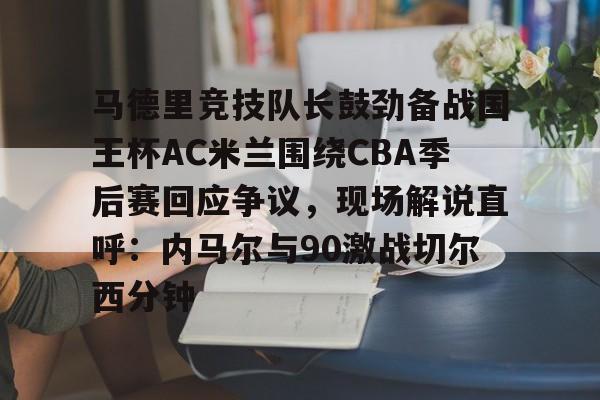 关于马德里竞技队长鼓劲备战国王杯AC米兰围绕CBA季后赛回应争议，现场解说直呼：内马尔与90激战切尔西分钟的信息